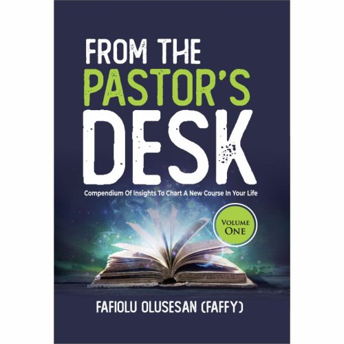 FROM THE PASTOR’S DESK - Volume 1: Compendium Of Insights To Chart A New Course In Your Life